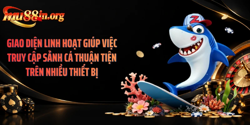Giao diện linh hoạt giúp việc truy cập sảnh cá thuận tiện trên nhiều thiết bị